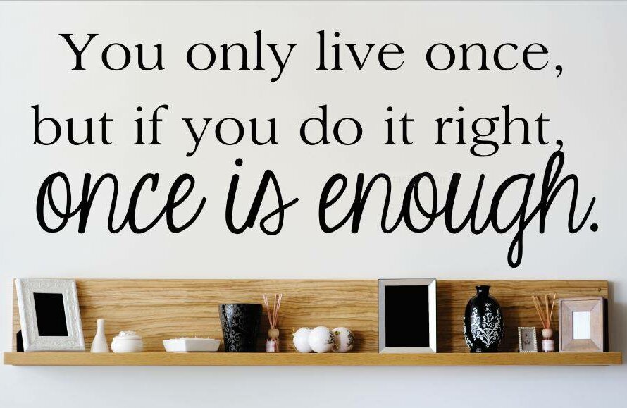 You only live once! But if you do it right once is enough