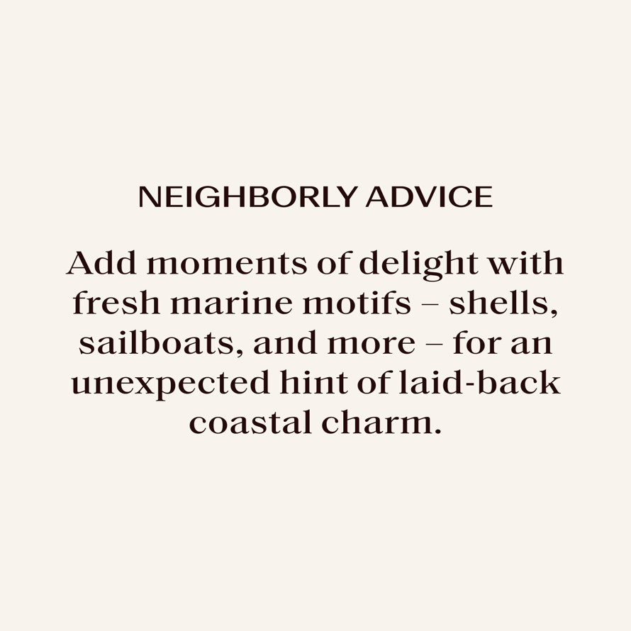 NEIGHBORLY ADVICE: Add moments of delight with fresh marine motifs - shells, sailboats, and more - for an unexpected hint of laid-back coastal charm.