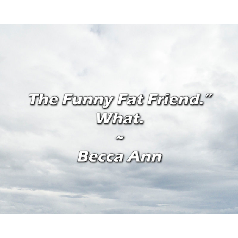 Becca Ann Citation: «The Fat Fat Friend».