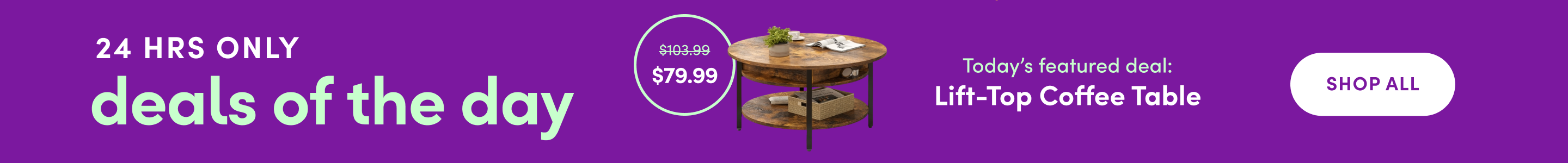 Wayfair Exclusive: Deals of the Day. These offers added every 24 hours.