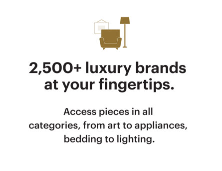 2,500+ luxury brands at your fingertips. Access pieces in all categories, from art to appliances, bedding to lighting.