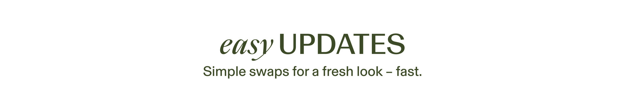 Easy updates. Simple swaps for a fresh look - fast.