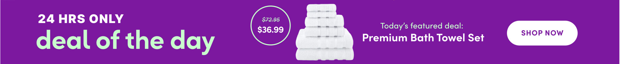 24 hours only deal of the day, today's featured deal premium bath towel set, marked down from 72.95 to 36.99, shop all.