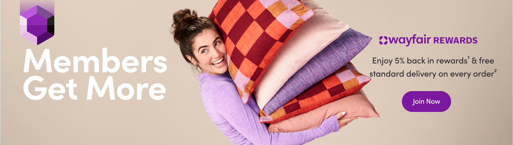 Members Get More. Wayfair Rewards. Enjoy Exclusive Members-Only Perks. Join Now.
