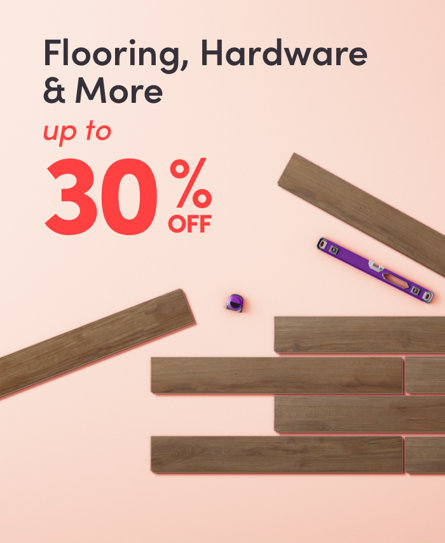 FLOORING, HARDWARE & MORE up to 30% OFF