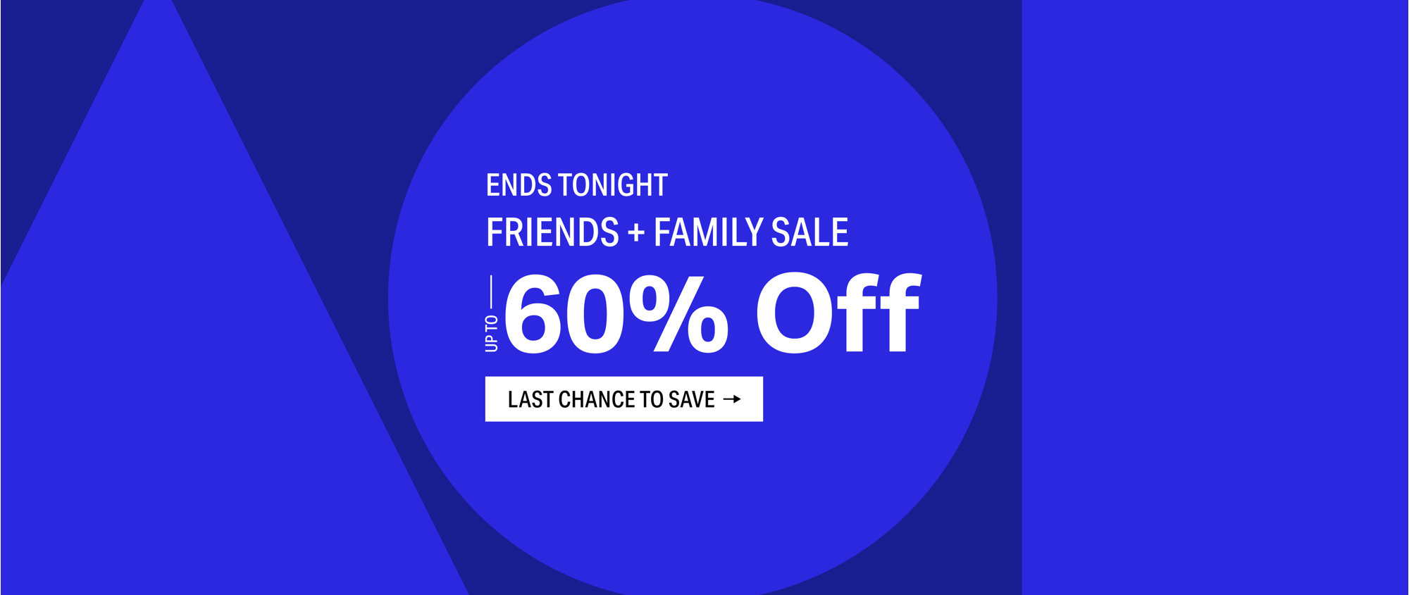 Ends Tonight Friends and Family Sale, up to 60 percent off. Last chance to save.
