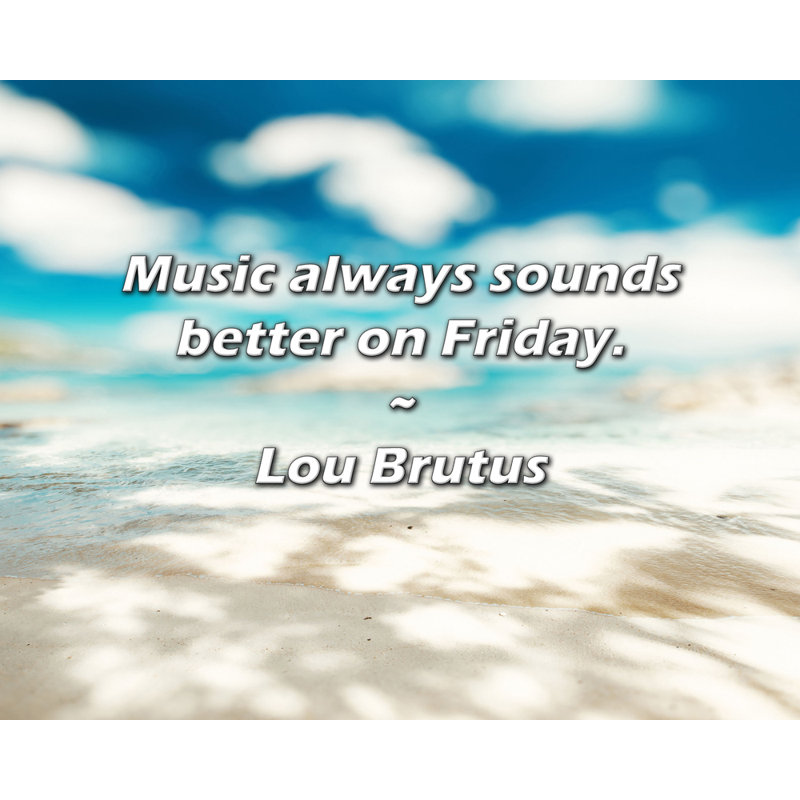 Citation de Lou Brutus: La musique sonne toujours mieux le vendredi.